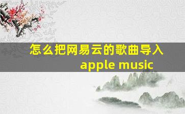 怎么把网易云的歌曲导入apple music